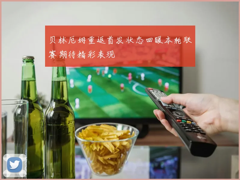贝林厄姆重返首发状态回暖本轮联赛期待精彩表现