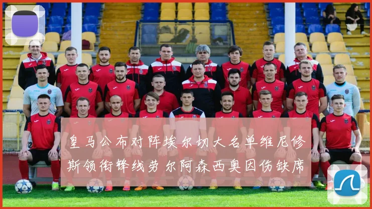 皇马公布对阵埃尔切大名单维尼修斯领衔锋线劳尔阿森西奥因伤缺席