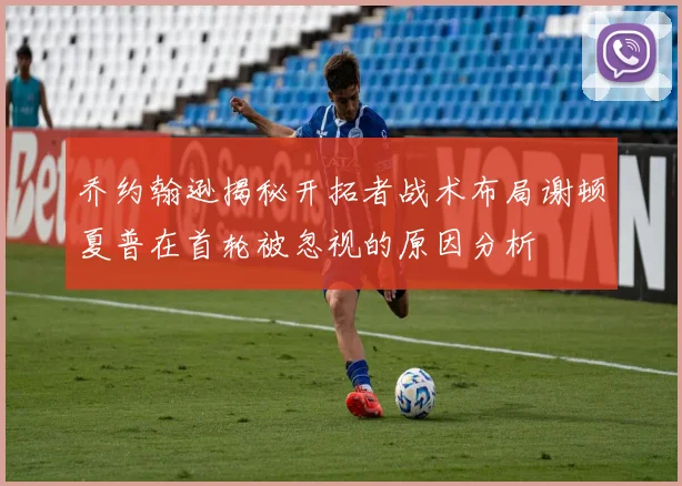 乔约翰逊揭秘开拓者战术布局谢顿夏普在首轮被忽视的原因分析