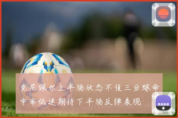 克尼佩尔上半场状态不佳三分球命中率低迷期待下半场反弹表现