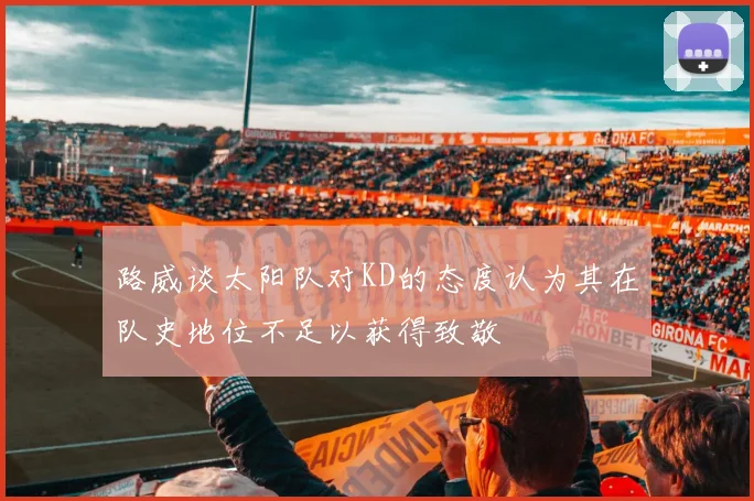 路威谈太阳队对KD的态度认为其在队史地位不足以获得致敬