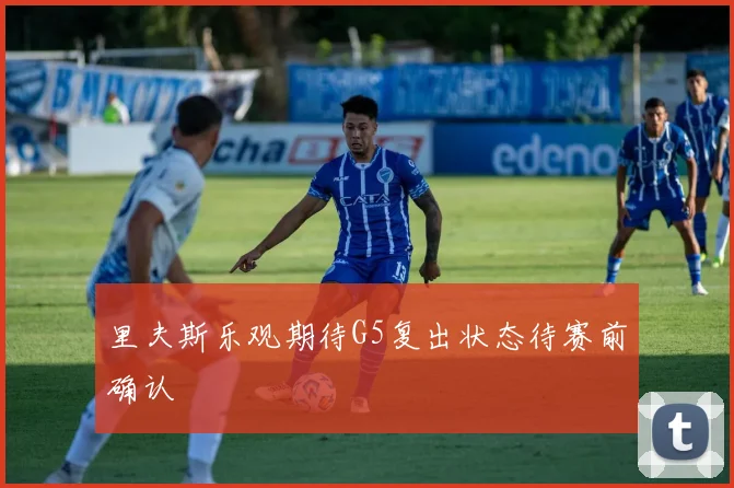 里夫斯乐观期待G5复出状态待赛前确认