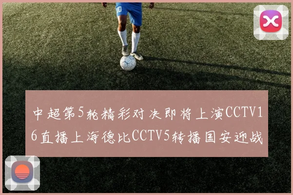 中超第5轮精彩对决即将上演CCTV16直播上海德比CCTV5转播国安迎战蓉城