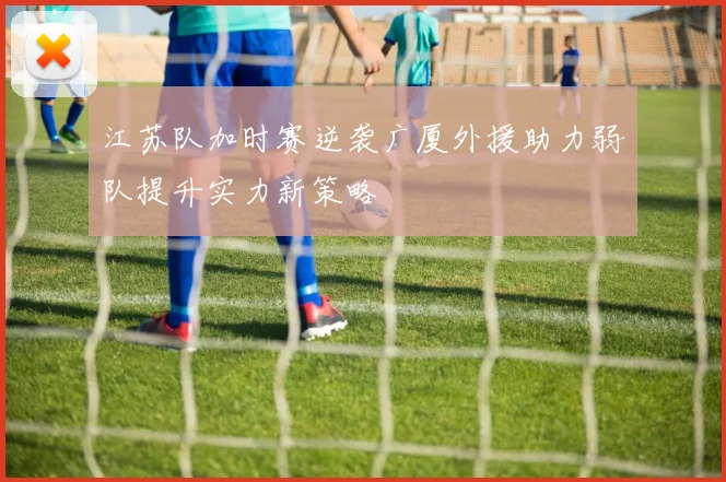 江苏队加时赛逆袭广厦外援助力弱队提升实力新策略