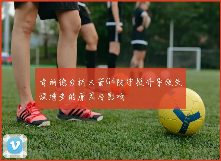 肯纳德分析火箭G4防守提升导致失误增多的原因与影响