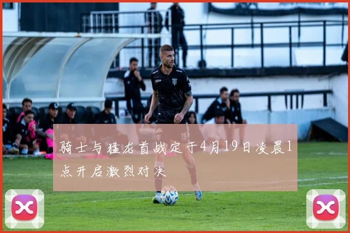 骑士与猛龙首战定于4月19日凌晨1点开启激烈对决