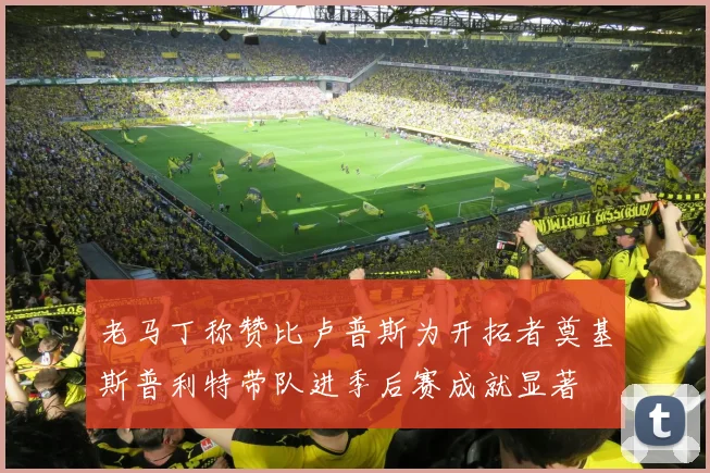 老马丁称赞比卢普斯为开拓者奠基斯普利特带队进季后赛成就显著