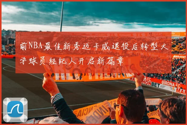 前NBA最佳新秀迈卡威退役后转型大学球员经纪人开启新篇章