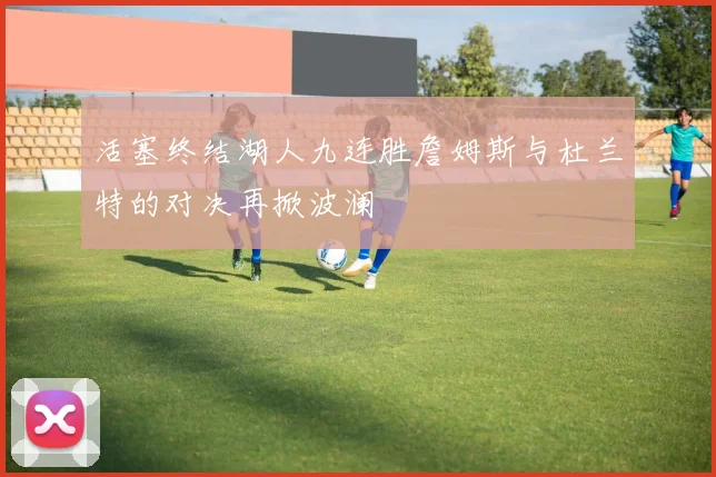 活塞终结湖人九连胜詹姆斯与杜兰特的对决再掀波澜